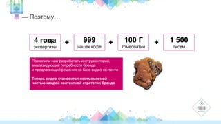 — Поэтому… 
4 года 
экспертизы 
+ 999 
чашек кофе 
+ 100 Г 
гомеопатии 
+ 1 500 
писем 
Позволили нам разработать инструментарий, 
анализирующий потребности бренда 
и предлагающий решения на базе видео контента 
Теперь видео становится неотъемлемой 
частью каждой контентной стратегии бренда 
 