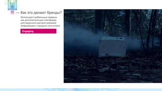 — Как это делают бренды? 
Используют мобильные сервисы 
как дополнительную платформу 
для вирусного распространения 
информации о продукте или услуге: 
Engaging 
 