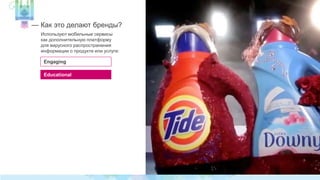 — Как это делают бренды? 
Используют мобильные сервисы 
как дополнительную платформу 
для вирусного распространения 
информации о продукте или услуге: 
Engaging 
Educational 
 