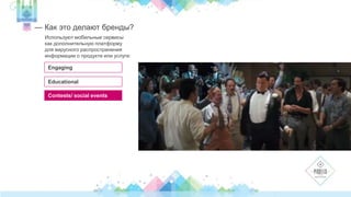 — Как это делают бренды? 
Используют мобильные сервисы 
как дополнительную платформу 
для вирусного распространения 
информации о продукте или услуге: 
Engaging 
Educational 
Contests/ social events 
 