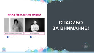 MAKE NEW, MAKE TREND 
АЛЕКСАНДРА КОНДРАШТИНА 
/ alex.alexandrovna 
ВАСИЛИЙ ЯЩУК 
/ shukamos 
СПАСИБО 
ЗА ВНИМАНИЕ! 
