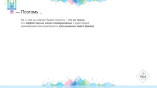 — Поэтому… 
то, о чем мы сейчас будем говорить – это не тренд, 
это эффективный канал коммуникации с аудиторией, 
доказавший свою пригодность для решения задач бренда 
 