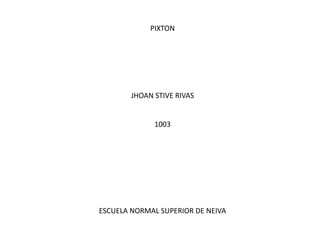 PIXTON
JHOAN STIVE RIVAS
1003
ESCUELA NORMAL SUPERIOR DE NEIVA
 