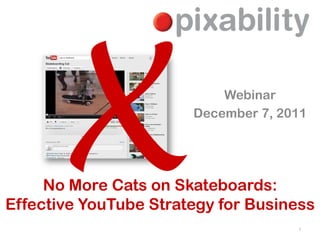 X                    Webinar
                       December 7, 2011




     No More Cats on Skateboards:
Effective YouTube Strategy for Business
                                     1
 