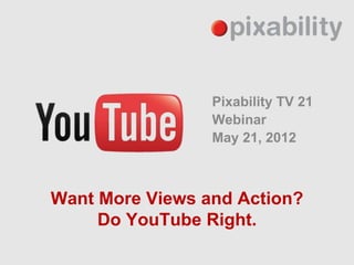 Pixability TV 21
                 Webinar
                 May 21, 2012



Want More Views and Action?
     Do YouTube Right.
 