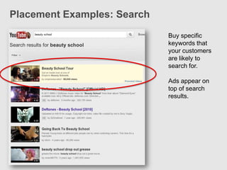 Placement Examples: Search
                             Buy specific
                             keywords that
                             your customers
                             are likely to
                             search for.

                             Ads appear on
                             top of search
                             results.
 