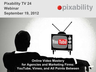 Pixability TV 24
Webinar
September 19, 2012




              Online Video Mastery
        for Agencies and Marketing Firms:
      YouTube, Vimeo, and All Points Between
 