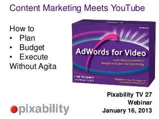 Content Marketing Meets YouTube

How to
• Plan
• Budget
• Execute
Without Agita


                      Pixability TV 27
                              Webinar
                     January 16, 2013
 
