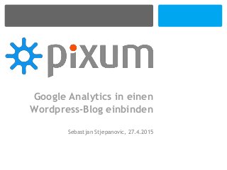 Google Analytics in einen
Wordpress-Blog einbinden
Sebastjan Stjepanovic, 27.4.2015
 