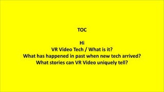 Backup
TOC
Hi
VR Video Tech / What is it?
What has happened in past when new tech arrived?
What stories can VR Video uniquely tell?
 