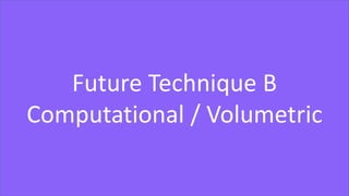 Future Technique B
Computational / Volumetric
 