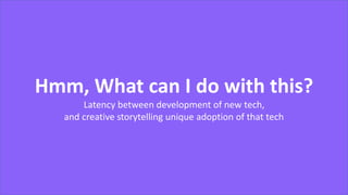 BackupHmm, What can I do with this?
Latency between development of new tech,
and creative storytelling unique adoption of that tech
 
