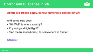 All the old tropes apply, in new immersive context of VR!
And some new ones:
• “4th Wall” is where exactly?
• Physiological fight/flight?
• Find the treasure/horror, its somewhere in frame!
Others?
Horror and Suspense In VR
 