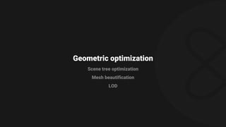 Geometric optimization
Scene tree optimization
Mesh beautification
LOD
 