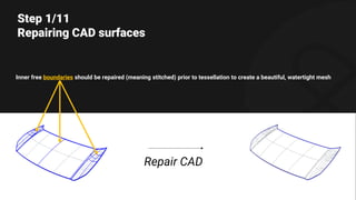 Step 1/11
Repairing CAD surfaces
Inner free boundaries should be repaired (meaning stitched) prior to tessellation to create a beautiful, watertight mesh
Repair CAD
 