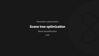 Geometric optimization
Scene tree optimization
Mesh beautification
LOD
 