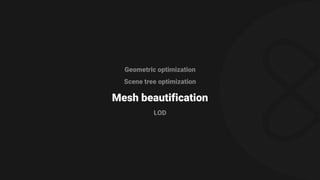 Geometric optimization
Scene tree optimization
Mesh beautification
LOD
 