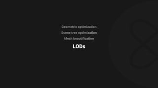 Geometric optimization
Scene tree optimization
Mesh beautification
LODs
 