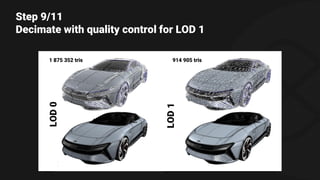 Step 9/11
Decimate with quality control for LOD 1
1 875 352 tris 914 905 tris
LOD0
LOD1
 