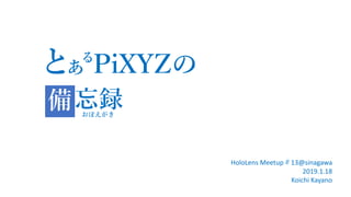 と PiXYZの
忘録
あ
備
る
おぼえがき
HoloLens Meetup＃13@sinagawa
2019.1.18
Koichi Kayano
 