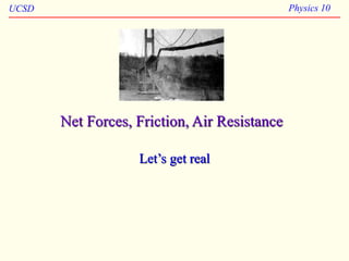 UCSD Physics 10
Net Forces, Friction, Air Resistance
Let’s get real
 