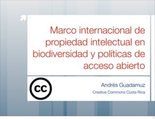 æ
         Marco internacional de
        propiedad intelectual en
     biodiversidad y políticas de
                 acceso abierto
                       Andrés Guadamuz
                   Creative Commons Costa Rica




                                                 1
 