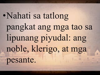 •Nahati sa tatlong
pangkat ang mga tao sa
lipunang piyudal: ang
noble, klerigo, at mga
pesante.
 