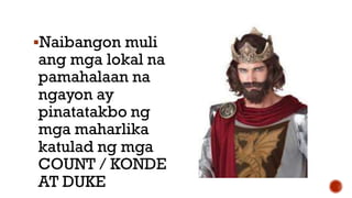 Naibangon muli
ang mga lokal na
pamahalaan na
ngayon ay
pinatatakbo ng
mga maharlika
katulad ng mga
COUNT / KONDE
AT DUKE
 