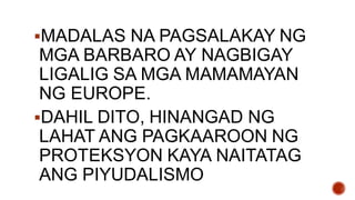 MADALAS NA PAGSALAKAY NG
MGA BARBARO AY NAGBIGAY
LIGALIG SA MGA MAMAMAYAN
NG EUROPE.
DAHIL DITO, HINANGAD NG
LAHAT ANG PAGKAAROON NG
PROTEKSYON KAYA NAITATAG
ANG PIYUDALISMO
 