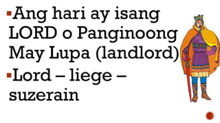 Ang hari ay isang
LORD o Panginoong
May Lupa (landlord)
Lord – liege –
suzerain
 