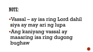 Vassal – ay isa ring Lord dahil
siya ay may ari ng lupa
Ang kaniyang vassal ay
maaaring isa ring dugong
bughaw
 