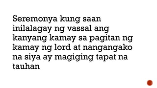 Seremonya kung saan
inilalagay ng vassal ang
kanyang kamay sa pagitan ng
kamay ng lord at nangangako
na siya ay magiging tapat na
tauhan
 