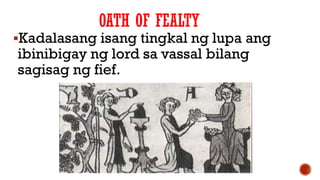 OATH OF FEALTY
Kadalasang isang tingkal ng lupa ang
ibinibigay ng lord sa vassal bilang
sagisag ng fief.
 