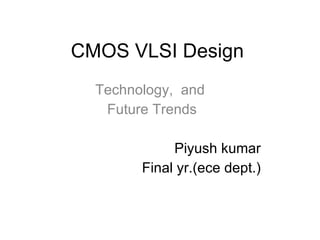 CMOS VLSI Design Technology,  and  Future Trends Piyush kumar Final yr.(ece dept.) 