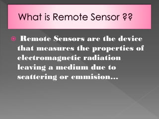 

Remote Sensors are the device
that measures the properties of
electromagnetic radiation
leaving a medium due to
scattering or emmision…

 