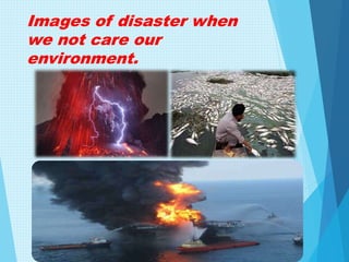 Images of disaster when
we not care our
environment.
 