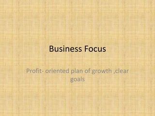 Business Focus
Profit- oriented plan of growth ,clear
goals
 
