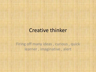 Creative thinker
Firing off many ideas , curious , quick
learner , imaginative , alert
 