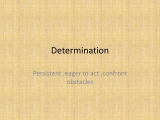 Determination
Persistent ,eager to act ,confront
obstacles
 
