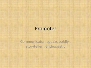 Promoter
Communicator ,speaks boldly ,
storyteller , enthusiastic
 