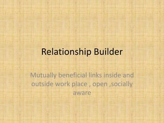 Relationship Builder
Mutually beneficial links inside and
outside work place , open ,socially
aware
 