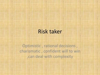 Risk taker
Optimistic , rational decisions ,
charismatic , confident will to win
,can deal with complexity
 