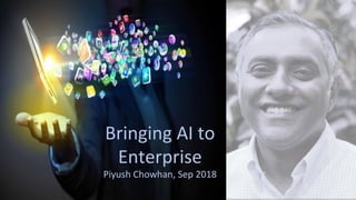 Bringing	AI	to	
Enterprise	
Piyush	Chowhan,	Sep	2018	
 