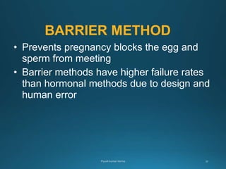BARRIER METHOD
• Prevents pregnancy blocks the egg and
sperm from meeting
• Barrier methods have higher failure rates
than hormonal methods due to design and
human error
 