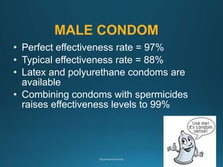 MALE CONDOM
• Perfect effectiveness rate = 97%
• Typical effectiveness rate = 88%
• Latex and polyurethane condoms are
available
• Combining condoms with spermicides
raises effectiveness levels to 99%
 