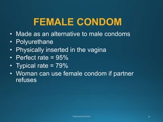FEMALE CONDOM
• Made as an alternative to male condoms
• Polyurethane
• Physically inserted in the vagina
• Perfect rate = 95%
• Typical rate = 79%
• Woman can use female condom if partner
refuses
 