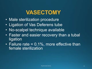 VASECTOMY
• Male sterilization procedure
• Ligation of Vas Deferens tube
• No-scalpel technique available
• Faster and easier recovery than a tubal
ligation
• Failure rate = 0.1%, more effective than
female sterilization
 