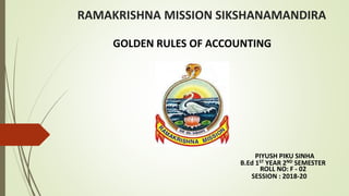 RAMAKRISHNA MISSION SIKSHANAMANDIRA
PIYUSH PIKU SINHA
B.Ed 1ST YEAR 2ND SEMESTER
ROLL NO: F - 02
SESSION : 2018-20
GOLDEN RULES OF ACCOUNTING
 