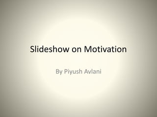 Slideshow on Motivation
By Piyush Avlani
 