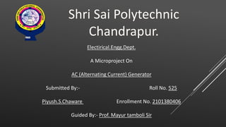 Electirical.Engg.Dept.
A Microproject On
AC (Alternating Current) Generator
Submitted By:- Roll No. 525
Piyush.S.Chaware Enrollment No. 2101380406
Guided By:- Prof. Mayur tamboli Sir
 